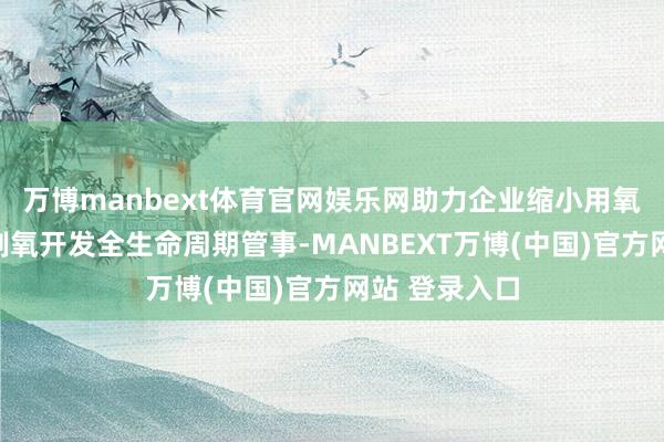 万博manbext体育官网娱乐网助力企业缩小用氧本钱；三是制氧开发全生命周期管事-MANBEXT万博(中国)官方网站 登录入口