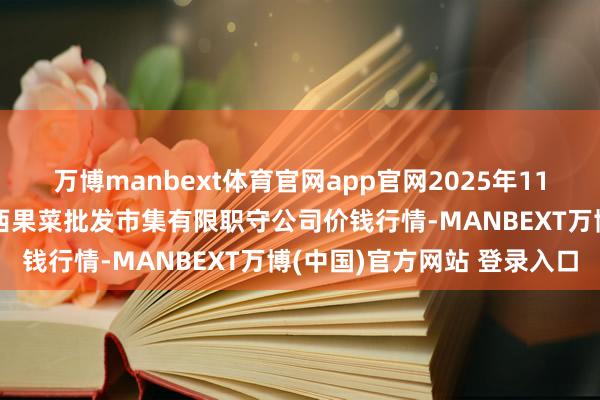 万博manbext体育官网app官网2025年11月14日河北省怀来县京西果菜批发市集有限职守公司价钱行情-MANBEXT万博(中国)官方网站 登录入口