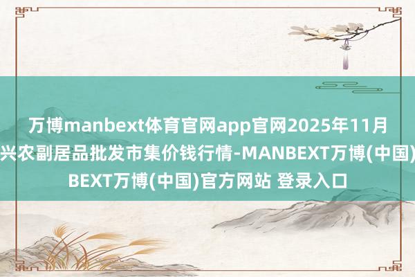 万博manbext体育官网app官网2025年11月14日河北三河市建兴农副居品批发市集价钱行情-MANBEXT万博(中国)官方网站 登录入口