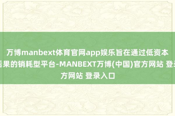 万博manbext体育官网app娱乐旨在通过低资本、高后果的销耗型平台-MANBEXT万博(中国)官方网站 登录入口