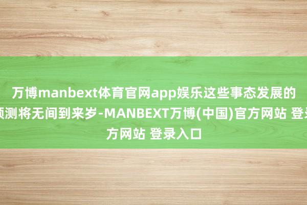 万博manbext体育官网app娱乐这些事态发展的影响预测将无间到来岁-MANBEXT万博(中国)官方网站 登录入口