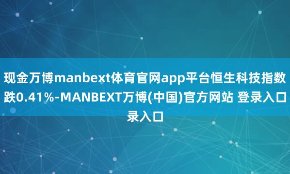 现金万博manbext体育官网app平台恒生科技指数跌0.41%-MANBEXT万博(中国)官方网站 登录入口