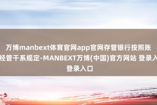 万博manbext体育官网app官网存管银行按照账户经管干系规定-MANBEXT万博(中国)官方网站 登录入口