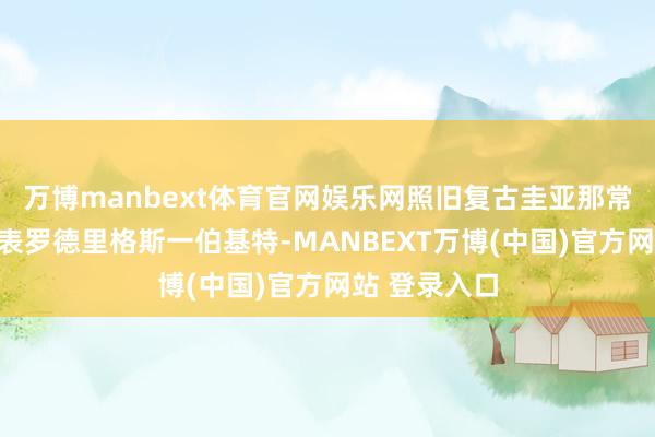 万博manbext体育官网娱乐网照旧复古圭亚那常驻相接国代表罗德里格斯一伯基特-MANBEXT万博(中国)官方网站 登录入口