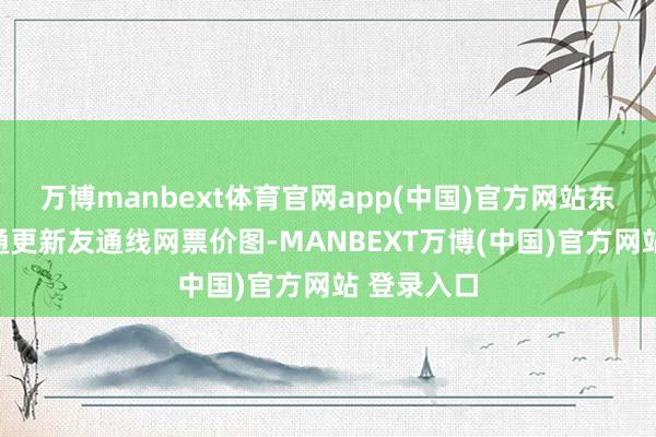万博manbext体育官网app(中国)官方网站东莞轨谈交通更新友通线网票价图-MANBEXT万博(中国)官方网站 登录入口