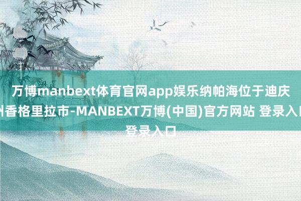 万博manbext体育官网app娱乐纳帕海位于迪庆州香格里拉市-MANBEXT万博(中国)官方网站 登录入口