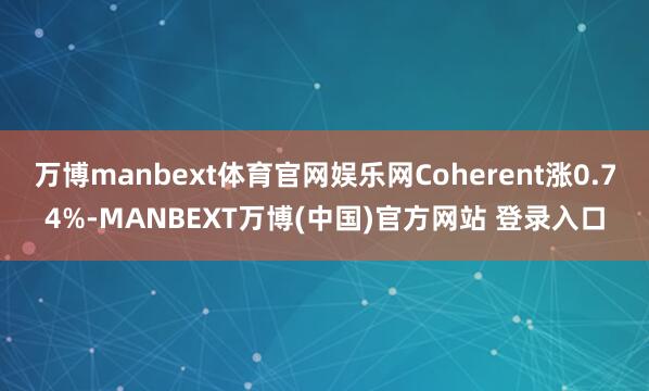 万博manbext体育官网娱乐网Coherent涨0.74%-MANBEXT万博(中国)官方网站 登录入口