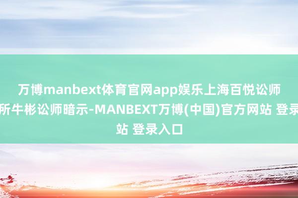 万博manbext体育官网app娱乐　　上海百悦讼师事务所牛彬讼师暗示-MANBEXT万博(中国)官方网站 登录入口