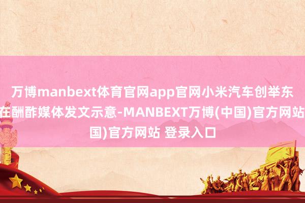 万博manbext体育官网app官网小米汽车创举东谈主雷军在酬酢媒体发文示意-MANBEXT万博(中国)官方网站 登录入口