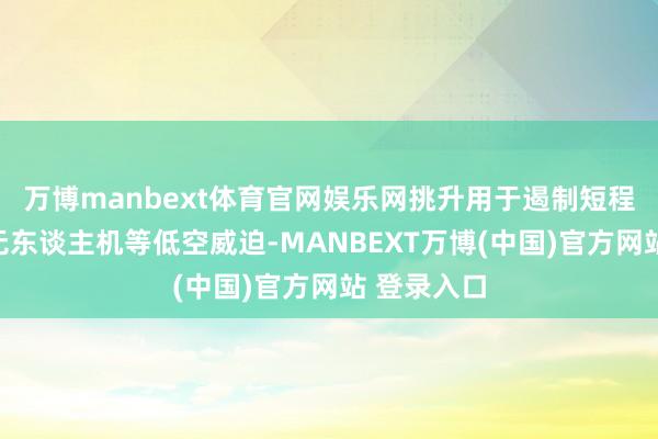 万博manbext体育官网娱乐网挑升用于遏制短程火箭弹和无东谈主机等低空威迫-MANBEXT万博(中国)官方网站 登录入口