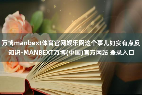 万博manbext体育官网娱乐网这个事儿如实有点反知识-MANBEXT万博(中国)官方网站 登录入口