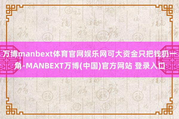 万博manbext体育官网娱乐网可大资金只把钱扔一角-MANBEXT万博(中国)官方网站 登录入口