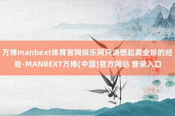 万博manbext体育官网娱乐网只消想起龚全珍的经验-MANBEXT万博(中国)官方网站 登录入口