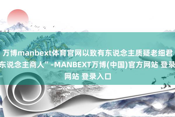 万博manbext体育官网以致有东说念主质疑老细君是“东说念主商人”-MANBEXT万博(中国)官方网站 登录入口