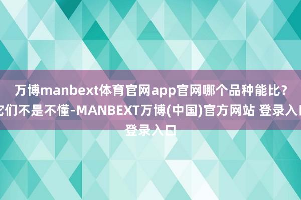 万博manbext体育官网app官网哪个品种能比？它们不是不懂-MANBEXT万博(中国)官方网站 登录入口