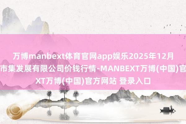 万博manbext体育官网app娱乐2025年12月25日江苏凌家塘市集发展有限公司价钱行情-MANBEXT万博(中国)官方网站 登录入口