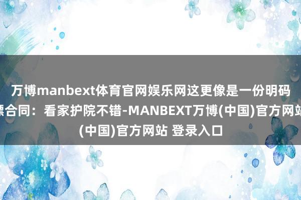 万博manbext体育官网娱乐网这更像是一份明码标价的保镖合同：看家护院不错-MANBEXT万博(中国)官方网站 登录入口