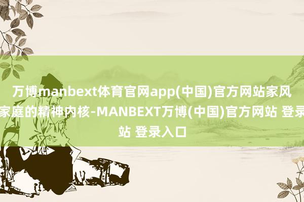 万博manbext体育官网app(中国)官方网站家风看成家庭的精神内核-MANBEXT万博(中国)官方网站 登录入口