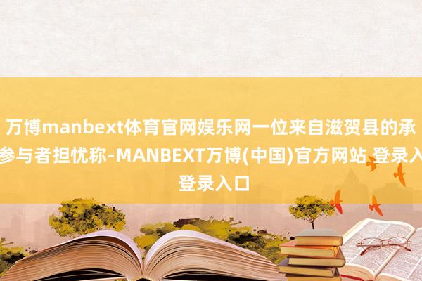 万博manbext体育官网娱乐网一位来自滋贺县的承接参与者担忧称-MANBEXT万博(中国)官方网站 登录入口