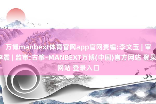 万博manbext体育官网app官网责编:李文玉 | 审核:李震 | 监审:古筝-MANBEXT万博(中国)官方网站 登录入口