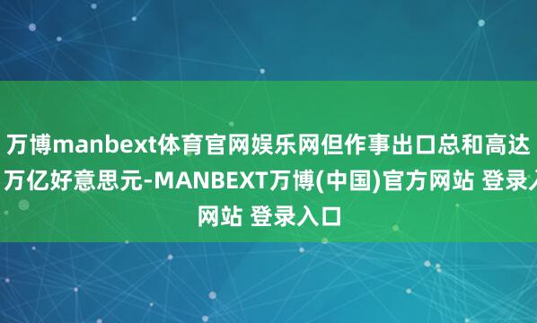 万博manbext体育官网娱乐网但作事出口总和高达1.1万亿好意思元-MANBEXT万博(中国)官方网站 登录入口