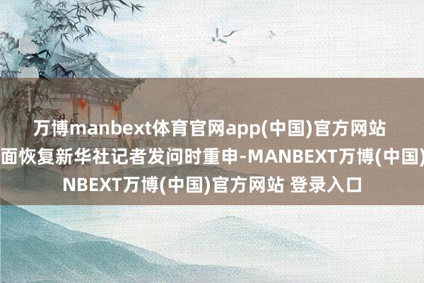 万博manbext体育官网app(中国)官方网站  俄罗斯酬酢部在书面恢复新华社记者发问时重申-MANBEXT万博(中国)官方网站 登录入口