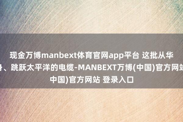 现金万博manbext体育官网app平台 这批从华夏本地动身、跳跃太平洋的电缆-MANBEXT万博(中国)官方网站 登录入口
