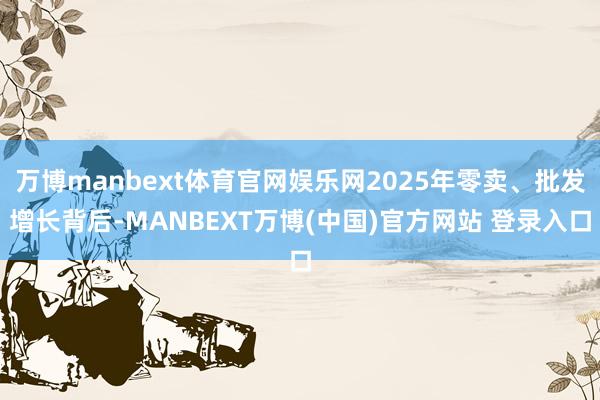 万博manbext体育官网娱乐网2025年零卖、批发增长背后-MANBEXT万博(中国)官方网站 登录入口