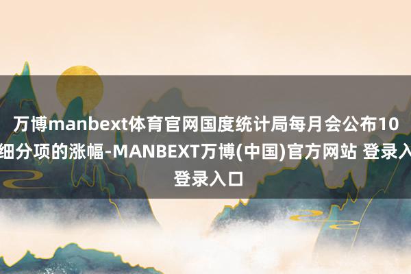 万博manbext体育官网国度统计局每月会公布10个细分项的涨幅-MANBEXT万博(中国)官方网站 登录入口