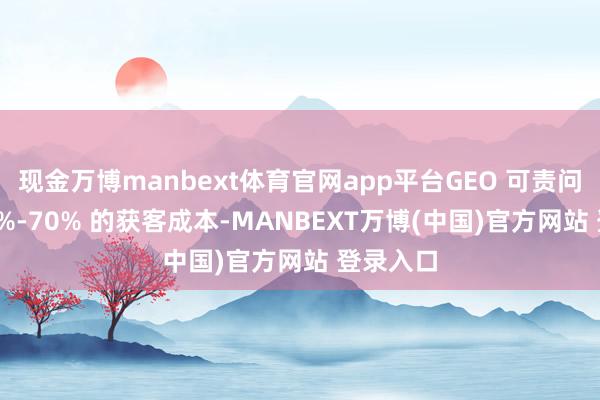 现金万博manbext体育官网app平台GEO 可责问企业 50%-70% 的获客成本-MANBEXT万博(中国)官方网站 登录入口