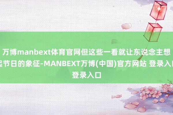 万博manbext体育官网但这些一看就让东说念主想起节日的象征-MANBEXT万博(中国)官方网站 登录入口