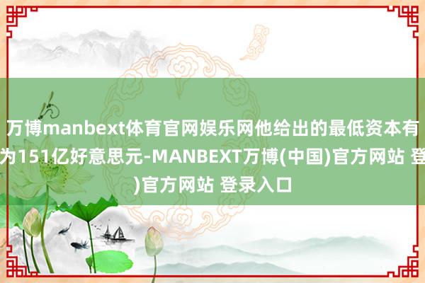 万博manbext体育官网娱乐网他给出的最低资本有有计划为151亿好意思元-MANBEXT万博(中国)官方网站 登录入口
