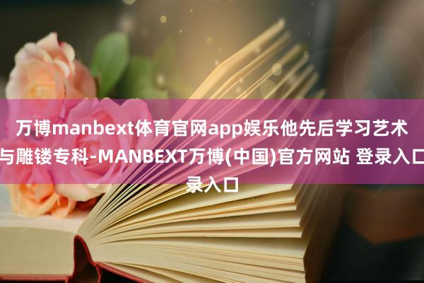 万博manbext体育官网app娱乐他先后学习艺术与雕镂专科-MANBEXT万博(中国)官方网站 登录入口