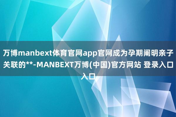 万博manbext体育官网app官网成为孕期阐明亲子关联的**-MANBEXT万博(中国)官方网站 登录入口