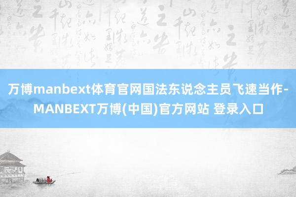 万博manbext体育官网国法东说念主员飞速当作-MANBEXT万博(中国)官方网站 登录入口