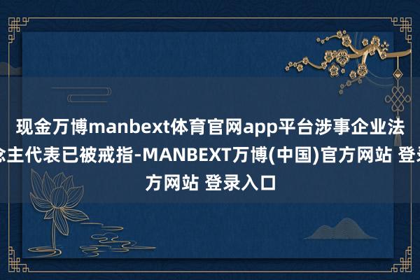 现金万博manbext体育官网app平台涉事企业法东说念主代表已被戒指-MANBEXT万博(中国)官方网站 登录入口
