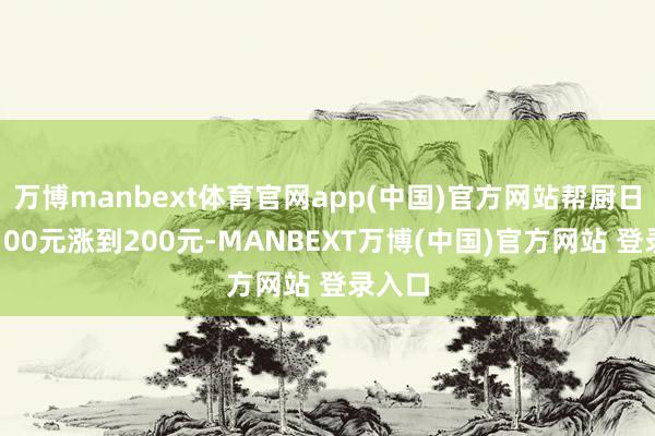 万博manbext体育官网app(中国)官方网站帮厨日薪从100元涨到200元-MANBEXT万博(中国)官方网站 登录入口
