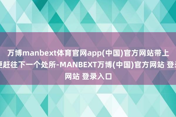万博manbext体育官网app(中国)官方网站带上用具便赶往下一个处所-MANBEXT万博(中国)官方网站 登录入口
