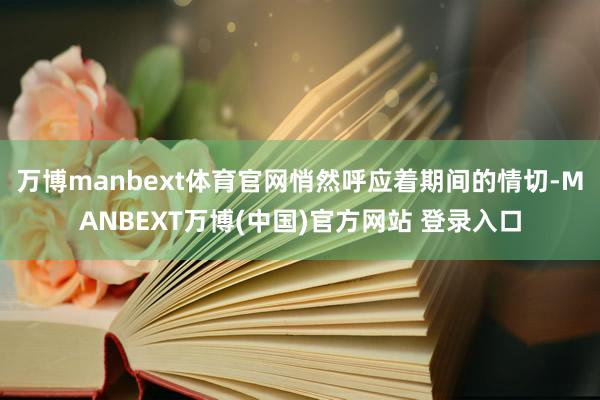万博manbext体育官网悄然呼应着期间的情切-MANBEXT万博(中国)官方网站 登录入口