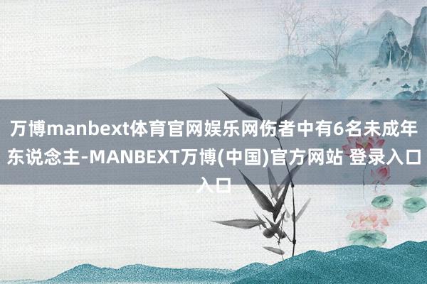 万博manbext体育官网娱乐网伤者中有6名未成年东说念主-MANBEXT万博(中国)官方网站 登录入口