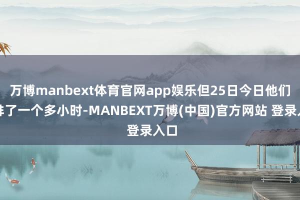 万博manbext体育官网app娱乐但25日今日他们仍排了一个多小时-MANBEXT万博(中国)官方网站 登录入口