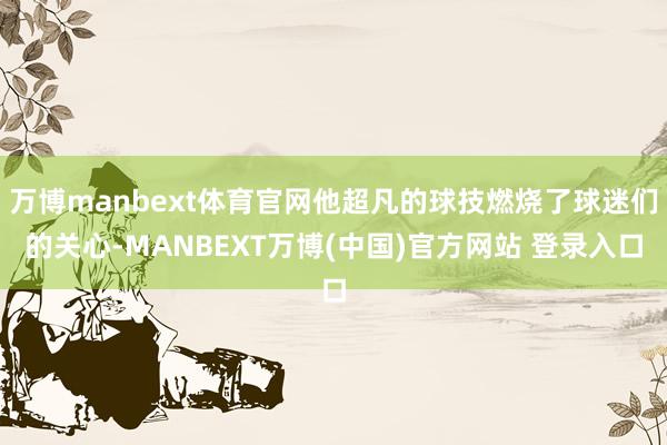 万博manbext体育官网他超凡的球技燃烧了球迷们的关心-MANBEXT万博(中国)官方网站 登录入口