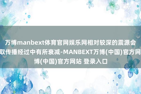 万博manbext体育官网娱乐网相对较深的震源会使能量在进取传播经过中有所衰减-MANBEXT万博(中国)官方网站 登录入口