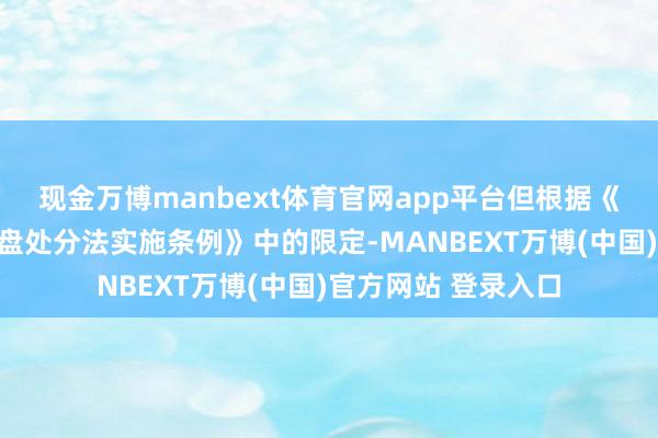 现金万博manbext体育官网app平台但根据《地盘处分法》《地盘处分法实施条例》中的限定-MANBEXT万博(中国)官方网站 登录入口
