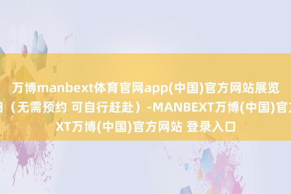 万博manbext体育官网app(中国)官方网站展览将执续至4月5日（无需预约 可自行赶赴）-MANBEXT万博(中国)官方网站 登录入口