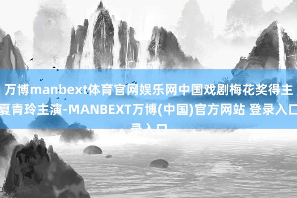 万博manbext体育官网娱乐网中国戏剧梅花奖得主夏青玲主演-MANBEXT万博(中国)官方网站 登录入口